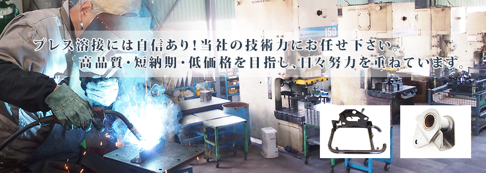 プレス溶接には自信あり！当社の技術力にお任せ下さい。高品質・短納期・低価格を目指し、日々努力を重ねています。